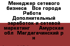 Менеджер сетевого бизнеса - Все города Работа » Дополнительный заработок и сетевой маркетинг   . Амурская обл.,Магдагачинский р-н